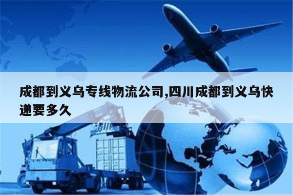海宁成都到义乌专线物流公司,四川成都到义乌快递要多久